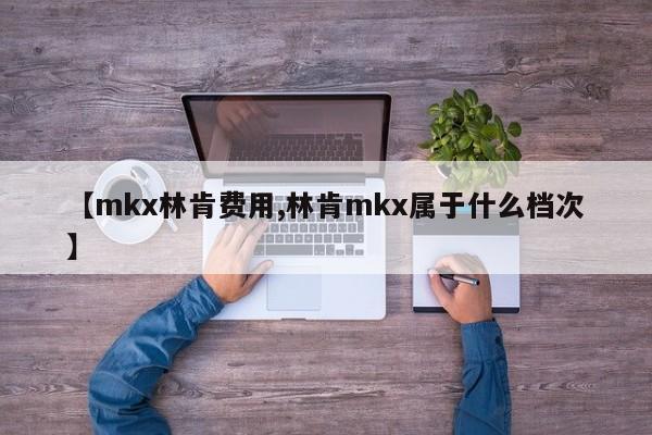 【mkx林肯费用,林肯mkx属于什么档次】