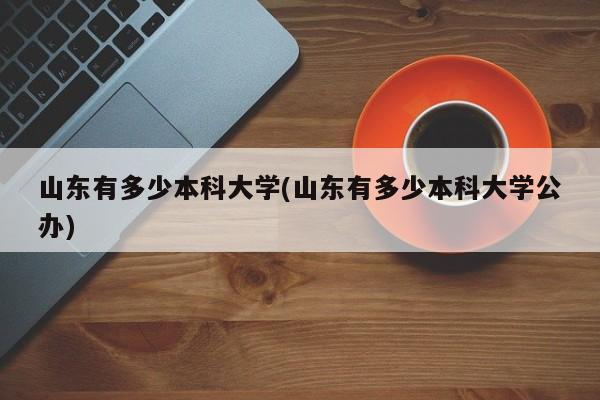山东有多少本科大学(山东有多少本科大学公办)