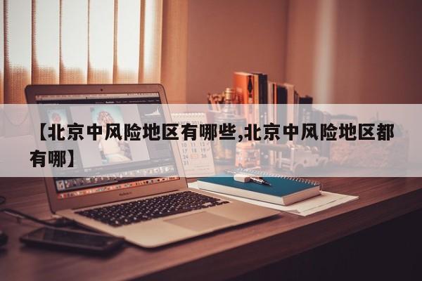 【北京中风险地区有哪些,北京中风险地区都有哪】