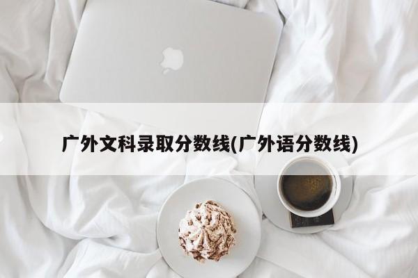 广外文科录取分数线(广外语分数线)