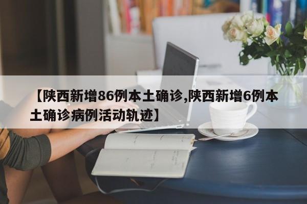 【陕西新增86例本土确诊,陕西新增6例本土确诊病例活动轨迹】