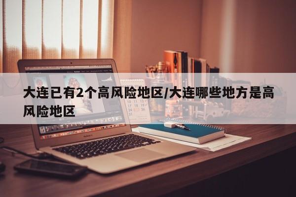 大连已有2个高风险地区/大连哪些地方是高风险地区