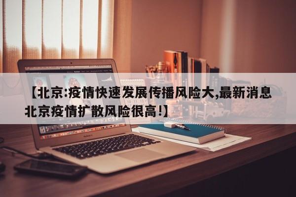 【北京:疫情快速发展传播风险大,最新消息北京疫情扩散风险很高!】