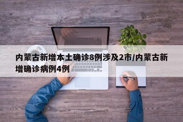 内蒙古新增本土确诊8例涉及2市/内蒙古新增确诊病例4例