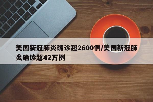 美国新冠肺炎确诊超2600例/美国新冠肺炎确诊超42万例
