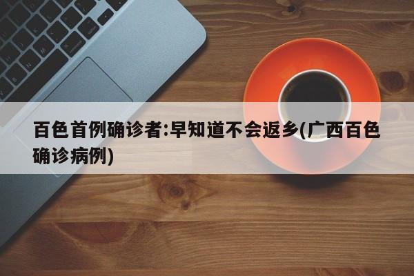 百色首例确诊者:早知道不会返乡(广西百色确诊病例)