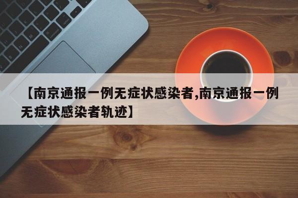 【南京通报一例无症状感染者,南京通报一例无症状感染者轨迹】