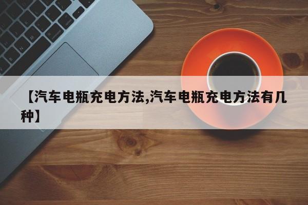 【汽车电瓶充电方法,汽车电瓶充电方法有几种】
