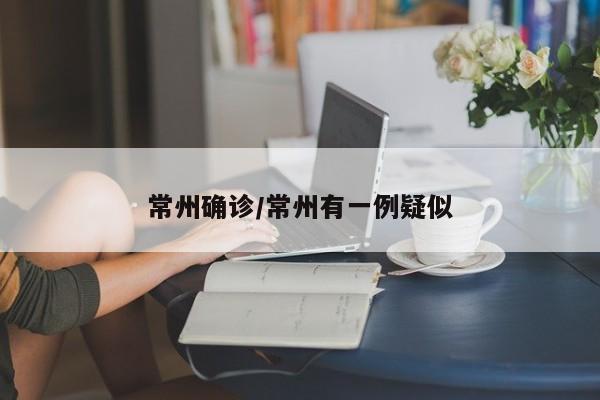 常州确诊/常州有一例疑似