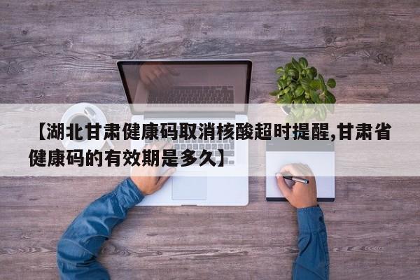 【湖北甘肃健康码取消核酸超时提醒,甘肃省健康码的有效期是多久】