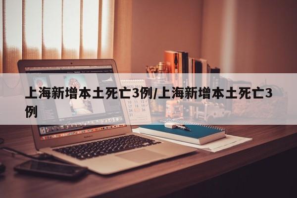 上海新增本土死亡3例/上海新增本土死亡3例