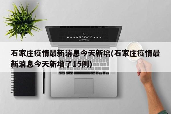 石家庄疫情最新消息今天新增(石家庄疫情最新消息今天新增了15例)