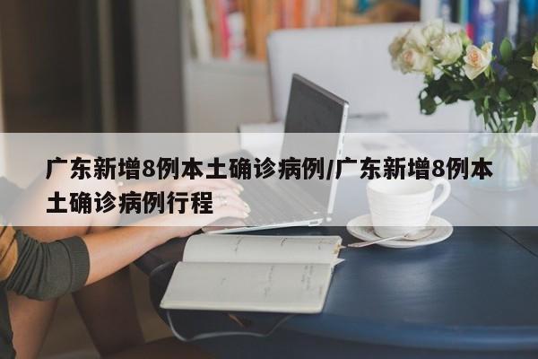 广东新增8例本土确诊病例/广东新增8例本土确诊病例行程
