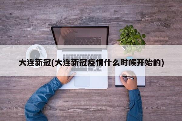 大连新冠(大连新冠疫情什么时候开始的)