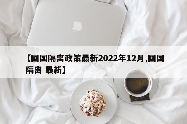 【回国隔离政策最新2022年12月,回国 隔离 最新】
