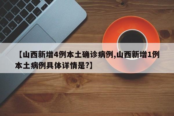 【山西新增4例本土确诊病例,山西新增1例本土病例具体详情是?】