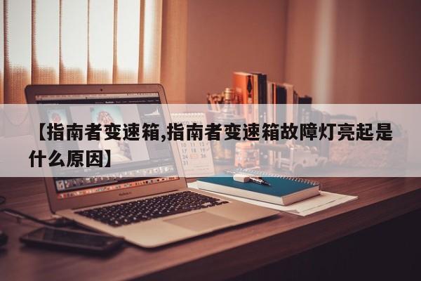 【指南者变速箱,指南者变速箱故障灯亮起是什么原因】