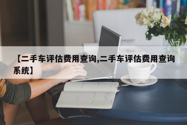 【二手车评估费用查询,二手车评估费用查询系统】