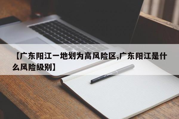 【广东阳江一地划为高风险区,广东阳江是什么风险级别】