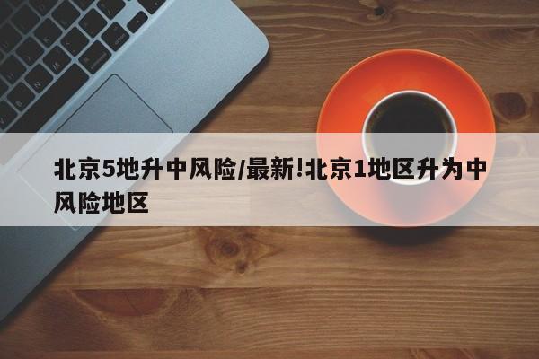 北京5地升中风险/最新!北京1地区升为中风险地区