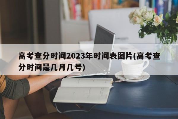 高考查分时间2023年时间表图片(高考查分时间是几月几号)