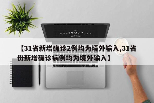 【31省新增确诊2例均为境外输入,31省份新增确诊病例均为境外输入】