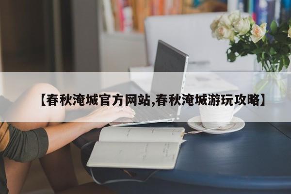 【春秋淹城官方网站,春秋淹城游玩攻略】