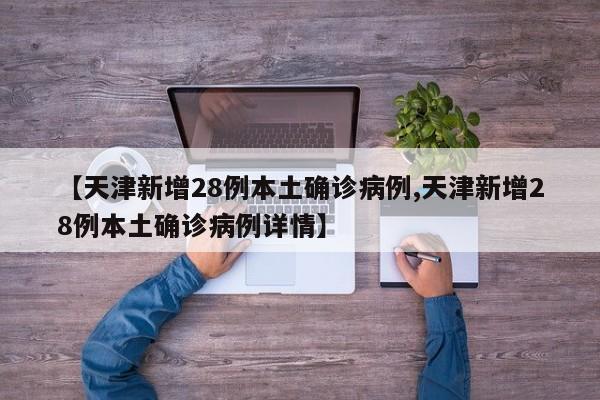 【天津新增28例本土确诊病例,天津新增28例本土确诊病例详情】