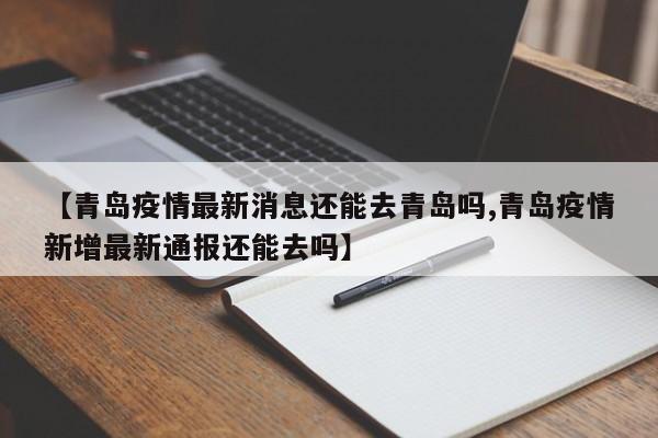 【青岛疫情最新消息还能去青岛吗,青岛疫情新增最新通报还能去吗】
