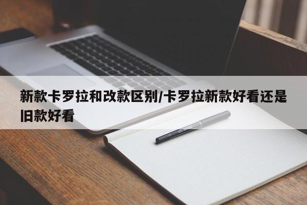 新款卡罗拉和改款区别/卡罗拉新款好看还是旧款好看