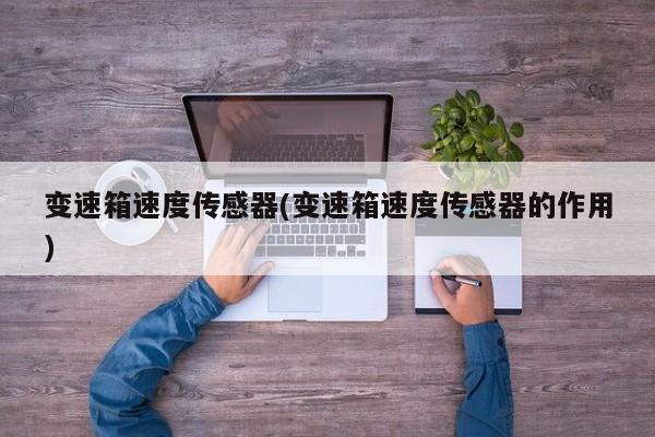 变速箱速度传感器(变速箱速度传感器的作用)
