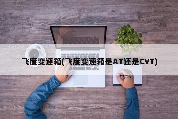 飞度变速箱(飞度变速箱是AT还是CVT)