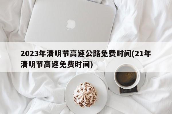 2023年清明节高速公路免费时间(21年清明节高速免费时间)