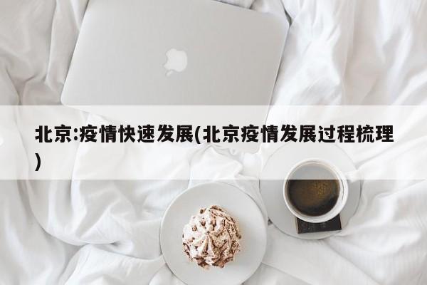 北京:疫情快速发展(北京疫情发展过程梳理)