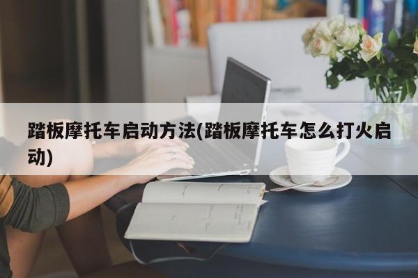 踏板摩托车启动方法(踏板摩托车怎么打火启动)