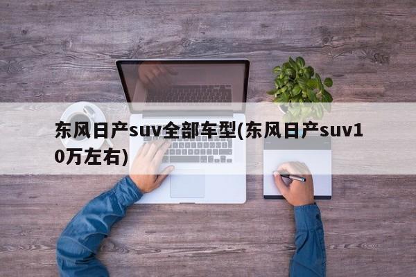 东风日产suv全部车型(东风日产suv10万左右)
