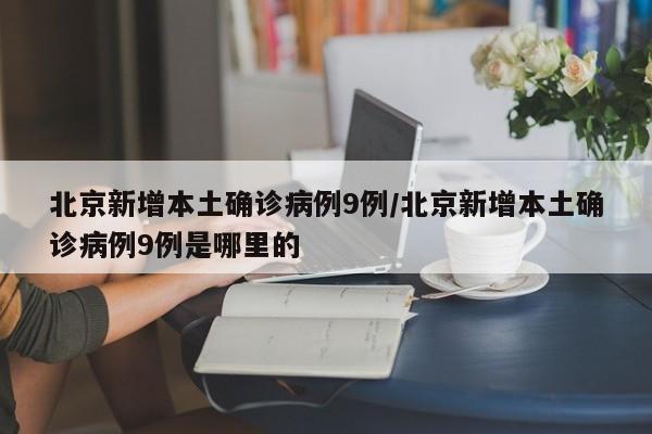 北京新增本土确诊病例9例/北京新增本土确诊病例9例是哪里的