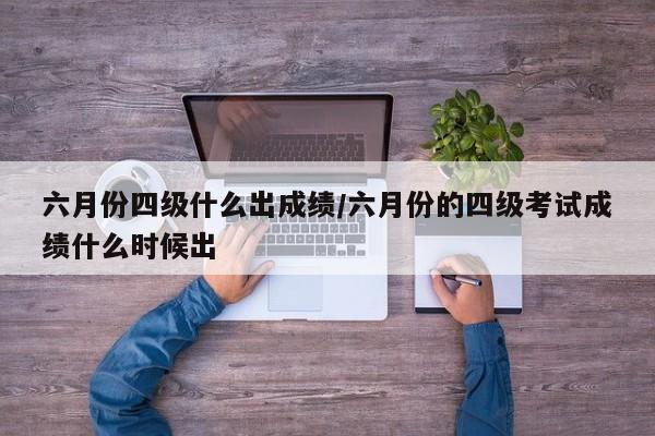 六月份四级什么出成绩/六月份的四级考试成绩什么时候出