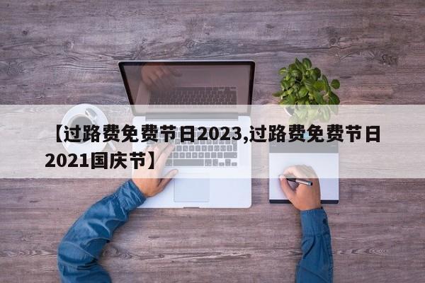【过路费免费节日2023,过路费免费节日2021国庆节】