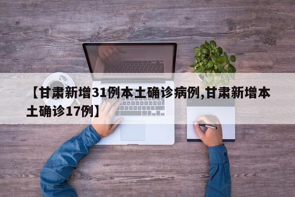 【甘肃新增31例本土确诊病例,甘肃新增本土确诊17例】