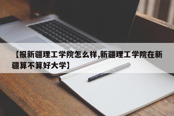 【报新疆理工学院怎么样,新疆理工学院在新疆算不算好大学】