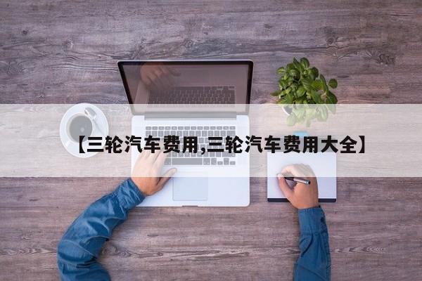 【三轮汽车费用,三轮汽车费用大全】