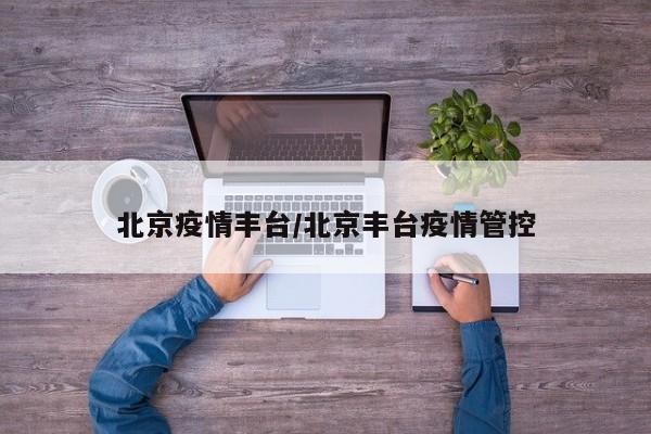 北京疫情丰台/北京丰台疫情管控