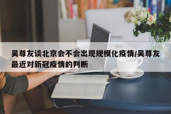 吴尊友谈北京会不会出现规模化疫情/吴尊友最近对新冠疫情的判断