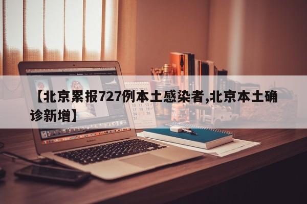 【北京累报727例本土感染者,北京本土确诊新增】