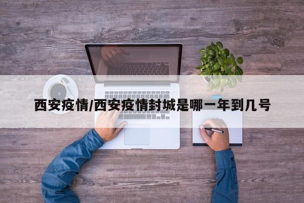 西安疫情/西安疫情封城是哪一年到几号