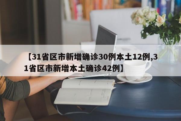 【31省区市新增确诊30例本土12例,31省区市新增本土确诊42例】