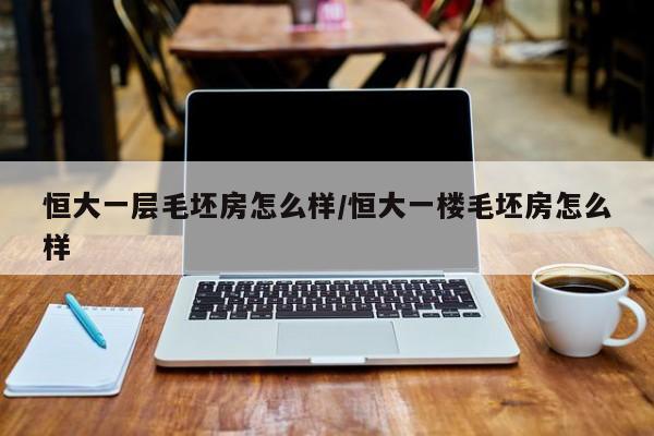 恒大一层毛坯房怎么样/恒大一楼毛坯房怎么样