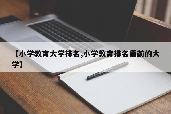 【小学教育大学排名,小学教育排名靠前的大学】