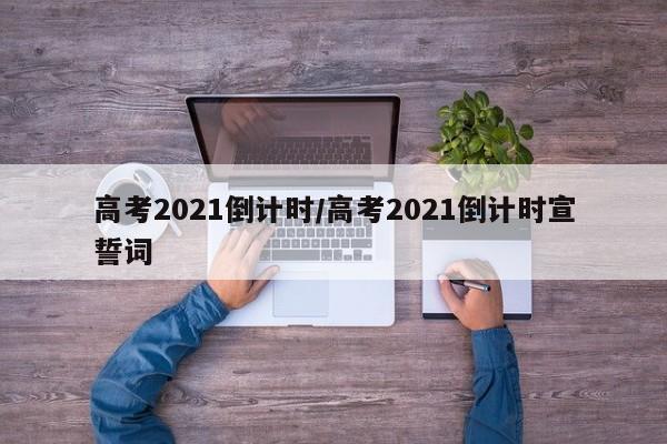 高考2021倒计时/高考2021倒计时宣誓词